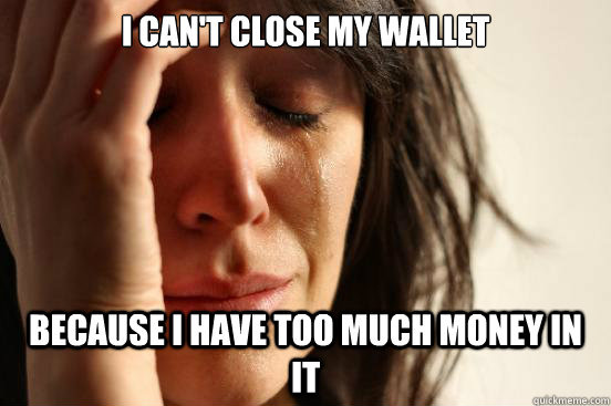 I can't close my wallet because i have too much money in it  First World Problems