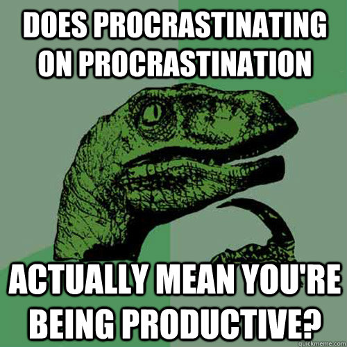 Does procrastinating on procrastination actually mean you're being productive?  Philosoraptor