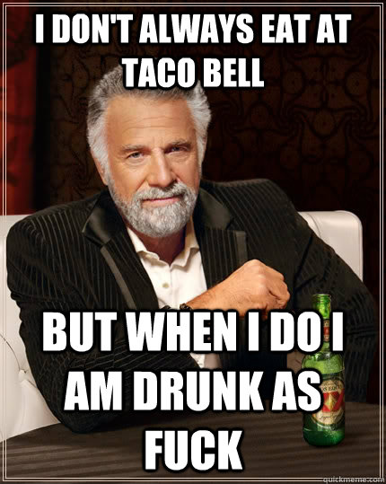 I don't always eat at Taco Bell But when I do I am drunk as fuck  The Most Interesting Man In The World