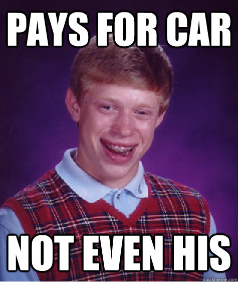 Pays for car Not even his  Bad Luck Brian