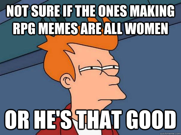 not sure if the ones making RPG memes are all women or he's that good  Futurama Fry