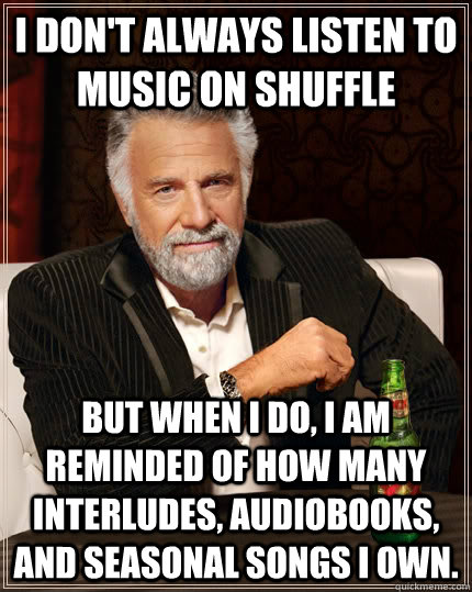 I don't always listen to music on shuffle but when I do, I am reminded of how many interludes, audiobooks, and seasonal songs I own.  The Most Interesting Man In The World