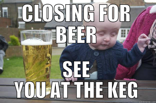 CLOSING FOR BEER SEE YOU AT THE KEG drunk baby