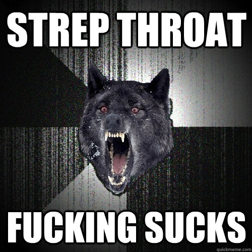 STREP THROAT Fucking sucks  Insanity Wolf