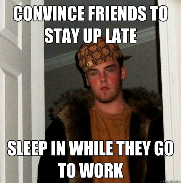 Convince Friends to stay up late Sleep in while they go to work  Scumbag Steve