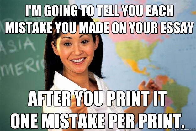 I'm going to tell you each mistake you made on your essay After you print it
One mistake per print. - I'm going to tell you each mistake you made on your essay After you print it
One mistake per print.  Unhelpful High School Teacher