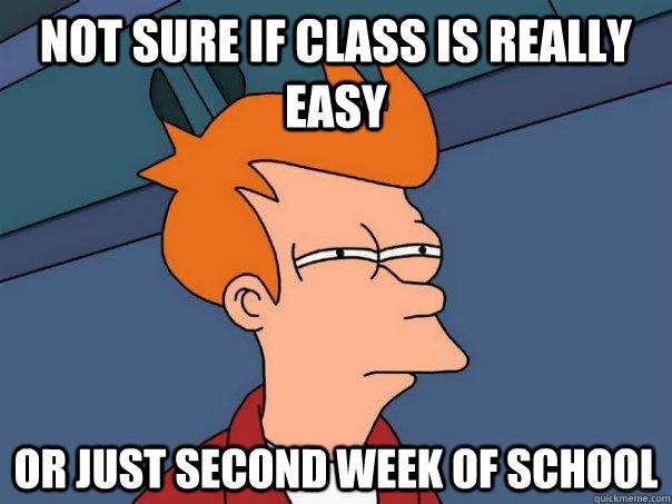 Not sure if class is really easy or just second week of school  Futurama Fry