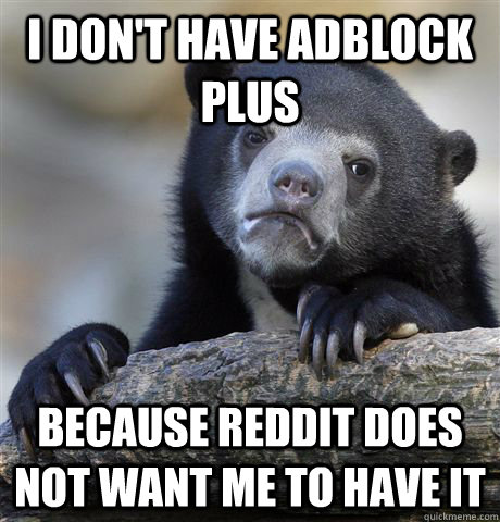 I don't have Adblock Plus Because Reddit does not want me to have it  Confession Bear