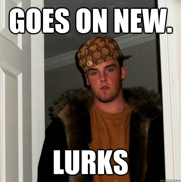 Goes on new. Lurks - Goes on new. Lurks  Scumbag Steve