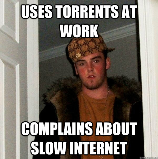 Uses torrents at work Complains about slow internet  Scumbag Steve