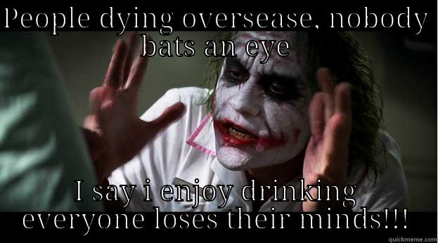 Good ol' priorities - PEOPLE DYING OVERSEASE, NOBODY BATS AN EYE I SAY I ENJOY DRINKING EVERYONE LOSES THEIR MINDS!!! Joker Mind Loss