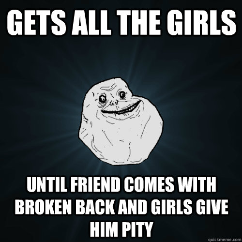 Gets all the girls  Until friend comes with broken back and girls give him pity   Forever Alone