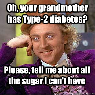 Oh, your grandmother has Type-2 diabetes? Please, tell me about all the sugar I can't have - Oh, your grandmother has Type-2 diabetes? Please, tell me about all the sugar I can't have  Condescending Wonka