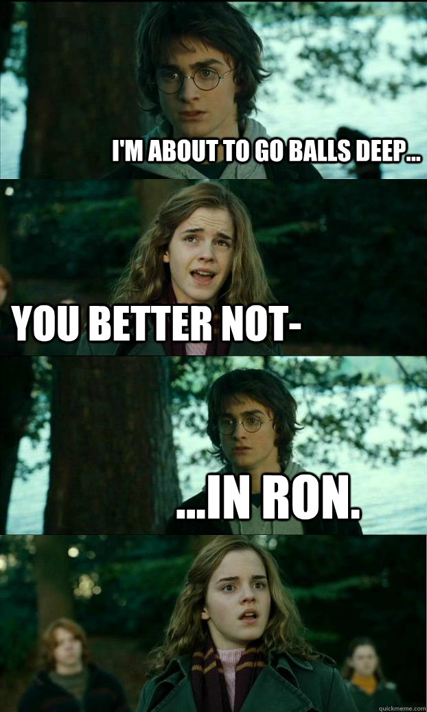 i'm about to go balls deep... You better not- ...in ron.  Horny Harry