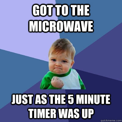 got to the microwave just as the 5 minute timer was up  Success Kid