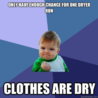 Only have enough change for one dryer run Clothes are dry - Only have enough change for one dryer run Clothes are dry  Success Kid