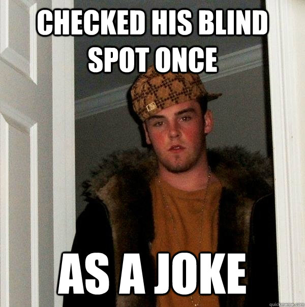 Checked his blind spot once as a joke - Checked his blind spot once as a joke  Scumbag Steve