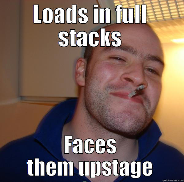 LOADS IN FULL STACKS FACES THEM UPSTAGE Good Guy Greg 