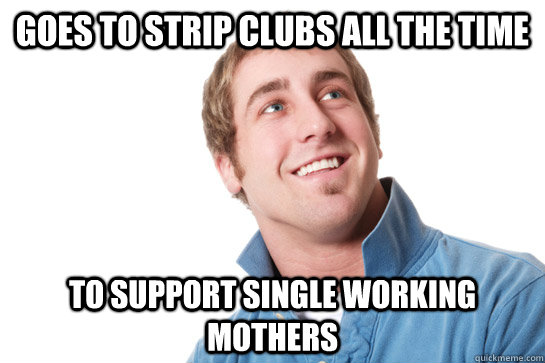 Goes to strip clubs all the time to support single working mothers - Goes to strip clubs all the time to support single working mothers  Misunderstood D-Bag