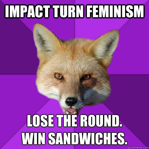 Impact turn Feminism Lose the round. 
Win sandwiches.  Forensics Fox