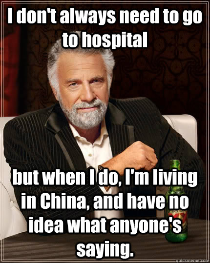 I don't always need to go to hospital but when I do, I'm living in China, and have no idea what anyone's saying.  The Most Interesting Man In The World