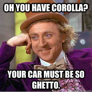 Oh you have Corolla? Your car must be so ghetto.  Condescending Wonka