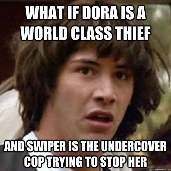 What if dora is a world class thief and swiper is the undercover cop trying to stop her - What if dora is a world class thief and swiper is the undercover cop trying to stop her  conspiracy keanu