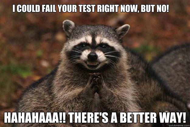 I could fail your test right now, but no!  hahahaaa!! There's a better way!  Evil Plotting Raccoon