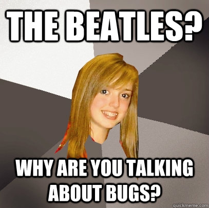 The Beatles? Why are you talking about bugs?  Musically Oblivious 8th Grader