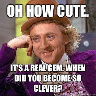 Oh how cute. It's a real gem. When did you become so clever? - Oh how cute. It's a real gem. When did you become so clever?  Creepy Wonka