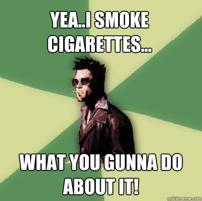 Yea..i smoke cigarettes... What you gunna do about it!  Helpful Tyler Durden