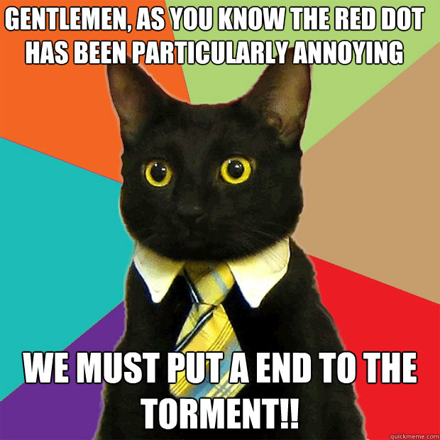 Gentlemen, as you know the red dot has been particularly annoying  WE MUST PUT A END TO THE TORMENT!!  Business Cat