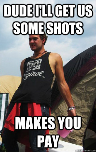 dude I'll get us some shots makes you pay  dale logic