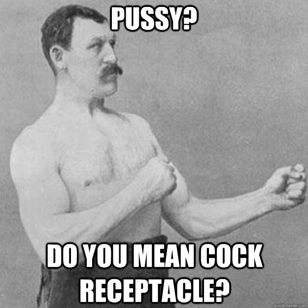 Pussy? Do you mean cock receptacle?  overly manly man