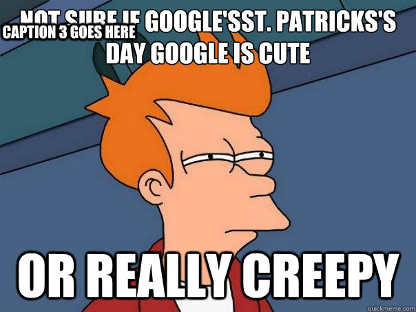 Not sure if Google'sSt. Patricks's Day google is cute Or Really creepy Caption 3 goes here - Not sure if Google'sSt. Patricks's Day google is cute Or Really creepy Caption 3 goes here  Futurama Fry