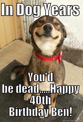 IN DOG YEARS  YOU'D BE DEAD.....HAPPY 40TH BIRTHDAY BEN! Good Dog Greg