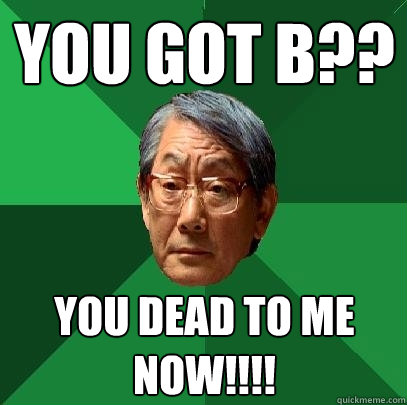 you got b?? You dead to me now!!!!  High Expectations Asian Father