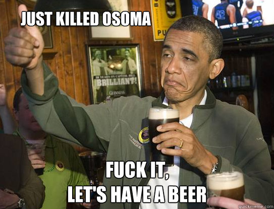 Just Killed Osoma Fuck it,
Let's have a beer  Upvoting Obama