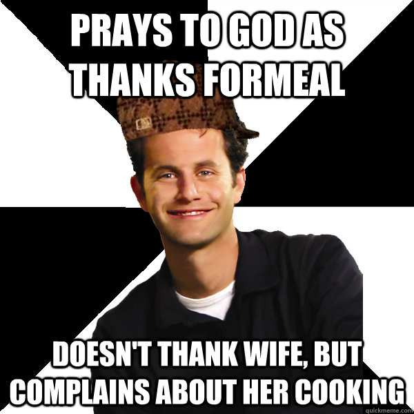 Prays to god as thanks formeal Doesn't thank wife, but complains about her cooking  Scumbag Christian