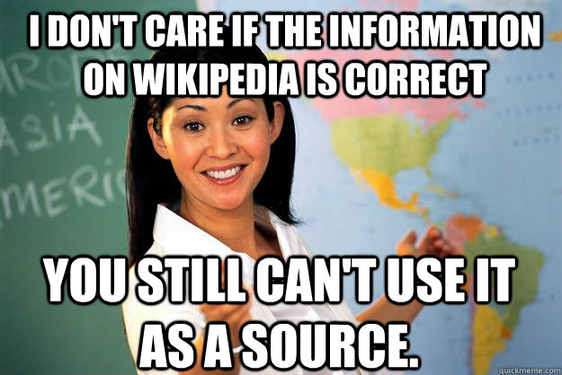 I don't care if the information on Wikipedia is correct You still can't use it as a source.  Unhelpful High School Teacher