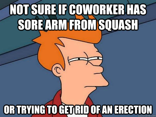 Not sure if coworker has sore arm from squash Or trying to get rid of an erection - Not sure if coworker has sore arm from squash Or trying to get rid of an erection  Futurama Fry