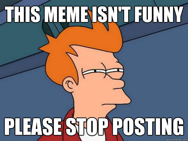 This meme isn't funny please stop posting  Futurama Fry