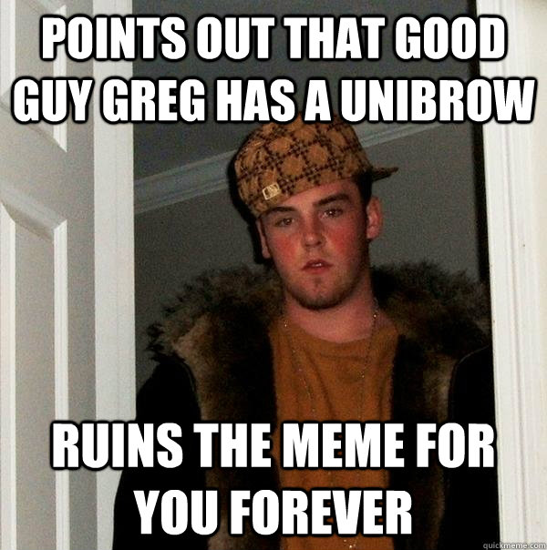 points out that Good Guy Greg has a unibrow ruins the meme for you forever - points out that Good Guy Greg has a unibrow ruins the meme for you forever  Scumbag Steve