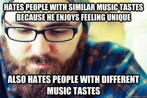 Hates people with similar music tastes because he enjoys feeling unique Also Hates people with different music tastes   