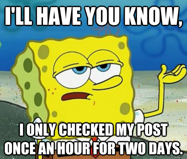 I'll have you know, I only checked my post once an hour for two days.  Tough Spongebob