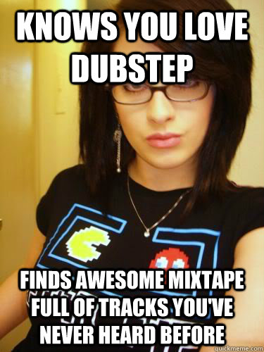 Knows you love dubstep Finds awesome mixtape full of tracks you've never heard before  Cool Chick Carol