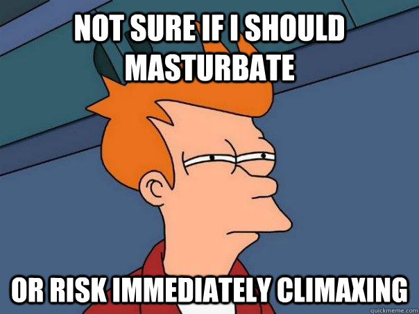 not sure if i should masturbate or risk immediately climaxing - not sure if i should masturbate or risk immediately climaxing  Futurama Fry