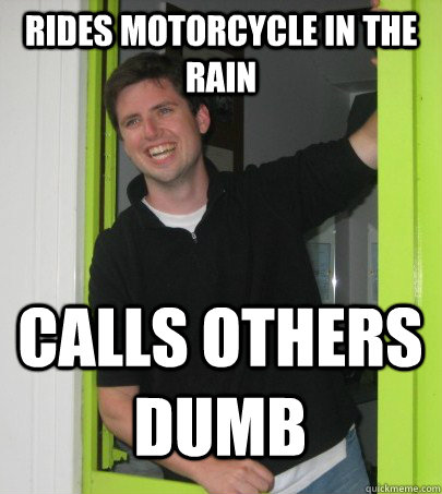 Rides motorcycle in the rain Calls others dumb  