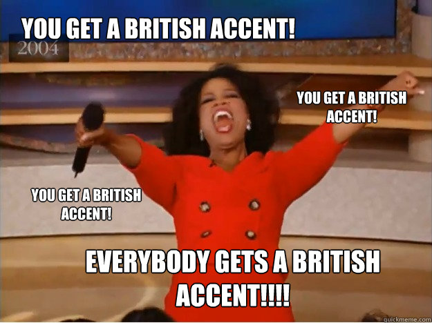 You get a British accent! Everybody gets a British accent!!!! You get a British accent! You get a British accent! - You get a British accent! Everybody gets a British accent!!!! You get a British accent! You get a British accent!  oprah you get a car