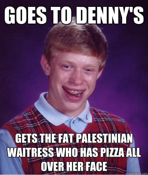 Goes to Denny's gets the fat Palestinian waitress who has pizza all over her face  Bad Luck Brian